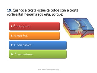 A.É mais quente.19.Quando a crosta oceânica colide com a crosta continental mergulha sob esta, porque:B.É mais fria.C. É mais quente.D. É menos denso.Prof. Helena Casanova 2009/2010
