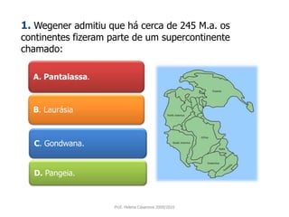 A. Pantalassa. 1.Wegener admitiu que há cerca de 245 M.a. os continentes fizeram parte de um supercontinente chamado:B. LaurásiaC. Gondwana.D.Pangeia.Prof. Helena Casanova 2009/2010