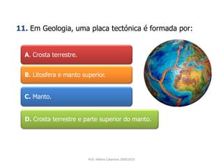 A. Crosta terrestre. 11.Em Geologia, uma placa tectónica é formada por:B. Litosfera e manto superior. C.Manto.D.Crosta terrestre e parte superior do manto.Prof. Helena Casanova 2009/2010