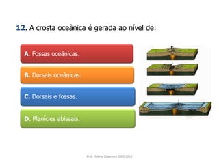 A. Fossas oceânicas. 12.A crosta oceânica é gerada ao nível de:B. Dorsais oceânicas. C.Dorsais e fossas.D.Planícies abissais.Prof. Helena Casanova 2009/2010
