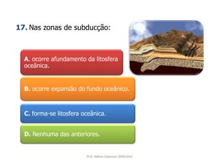 A. ocorre afundamento da litosfera oceânica. 17.Nas zonas de subducção:B. ocorre expansão do fundo oceânico.C. forma-se litosfera oceânica.D. Nenhuma das anteriores.Prof. Helena Casanova 2009/2010