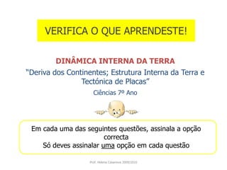 VERIFICA O QUE APRENDESTE!DINÂMICA INTERNA DA TERRA“Deriva dos Continentes; Estrutura Interna da Terra e Tectónica de Placas”Ciências 7º AnoEm cada uma das seguintes questões, assinala a opção correctaSó deves assinalar uma opção em cada questãoProf. Helena Casanova 2009/2010