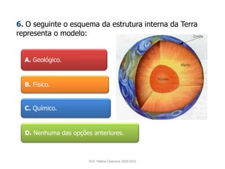 A.Geológico. 6. O seguinte o esquemada estrutura interna da Terra representa o modelo:B.Físico. C.Químico. D.Nenhuma das opções anteriores. Prof. Helena Casanova 2009/2010