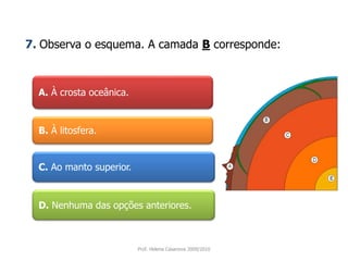 A. À crosta oceânica. 7. Observa o esquema. A camada B corresponde:B. À litosfera. C. Ao manto superior. D.Nenhuma das opções anteriores. Prof. Helena Casanova 2009/2010