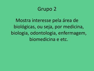 Grupo 2
Mostra interesse pela área de
biológicas, ou seja, por medicina,
biologia, odontologia, enfermagem,
biomedicina e etc.
 