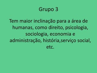 Grupo 3
Tem maior inclinação para a área de
humanas, como direito, psicologia,
sociologia, economia e
administração, história,serviço social,
etc.
 