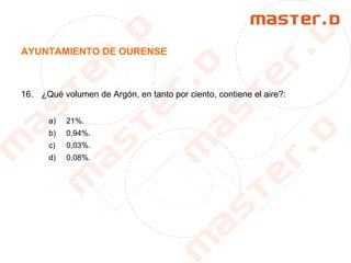 AYUNTAMIENTO DE OURENSE
16. ¿Qué volumen de Argón, en tanto por ciento, contiene el aire?:
a) 21%.
b) 0,94%.
c) 0,03%.
d) 0,08%.
 