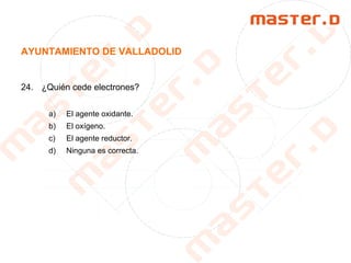 AYUNTAMIENTO DE VALLADOLID
24. ¿Quién cede electrones?
a) El agente oxidante.
b) El oxígeno.
c) El agente reductor.
d) Ninguna es correcta.
 