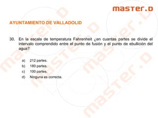 AYUNTAMIENTO DE VALLADOLID
30. En la escala de temperatura Fahrenheit ¿en cuantas partes se divide el
intervalo comprendido entre el punto de fusión y el punto de ebullición del
agua?
a) 212 partes.
b) 180 partes.
c) 100 partes.
d) Ninguna es correcta.
 