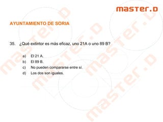 AYUNTAMIENTO DE SORIA
35. ¿Qué extintor es más eficaz, uno 21A o uno 89 B?
a) El 21 A.
b) El 89 B.
c) No pueden compararse entre sí.
d) Los dos son iguales.
 