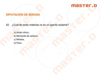 DIPUTACIÓN DE BIZKAIA
42. ¿Cuál de estas materias no es un agente oxidante?
a) Ácido nítrico.
b) Monóxido de carbono.
c) Nitratos.
d) Flúor.
 