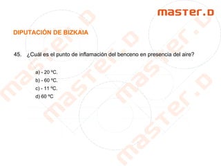 DIPUTACIÓN DE BIZKAIA
45. ¿Cuál es el punto de inflamación del benceno en presencia del aire?
a) - 20 ºC.
b) - 60 ºC.
c) - 11 ºC.
d) 60 ºC
 