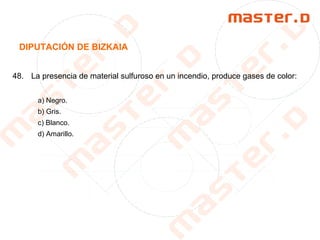 DIPUTACIÓN DE BIZKAIA
48. La presencia de material sulfuroso en un incendio, produce gases de color:
a) Negro.
b) Gris.
c) Blanco.
d) Amarillo.
 