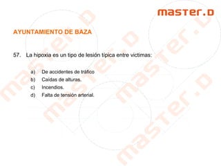 AYUNTAMIENTO DE BAZA
57. La hipoxia es un tipo de lesión típica entre victimas:
a) De accidentes de tráfico
b) Caídas de alturas.
c) Incendios.
d) Falta de tensión arterial.
 