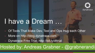 1 @Dynatrace
- Of Tools That Make Dev, Test and Ops Hug each Other
- More on http://blog.dynatrace.com
- Dynatrace Free Trial: http://bit.ly/dttrial
Hosted by: Andreas Grabner - @grabnerandi
I have a Dream …
 