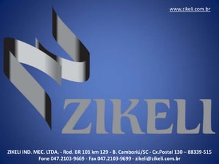 www.zikeli.com.br




ZIKELI IND. MEC. LTDA. - Rod. BR 101 km 129 - B. Camboriú/SC - Cx.Postal 130 – 88339-515
             Fone 047.2103-9669 - Fax 047.2103-9699 - zikeli@zikeli.com.br
 