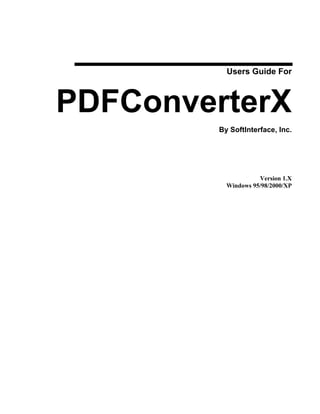Users Guide For



PDFConverterX
        By SoftInterface, Inc.




                    Version 1.X
          Windows 95/98/2000/XP
 