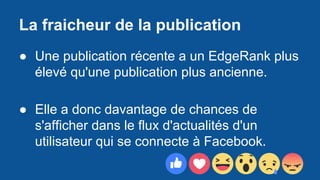 La fraicheur de la publication
● Une publication récente a un EdgeRank plus
élevé qu'une publication plus ancienne.
● Elle a donc davantage de chances de
s'afficher dans le flux d'actualités d'un
utilisateur qui se connecte à Facebook.
 