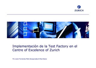 Implementación de la Test Factory en el
Centre of Excelence of Zurich

Por Javier Fernández-Pello Alvargonzález & Raúl Alares
 