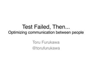 Test Failed, Then... 
Optimizing communication between people	
Toru Furukawa"
@torufurukawa"
 
