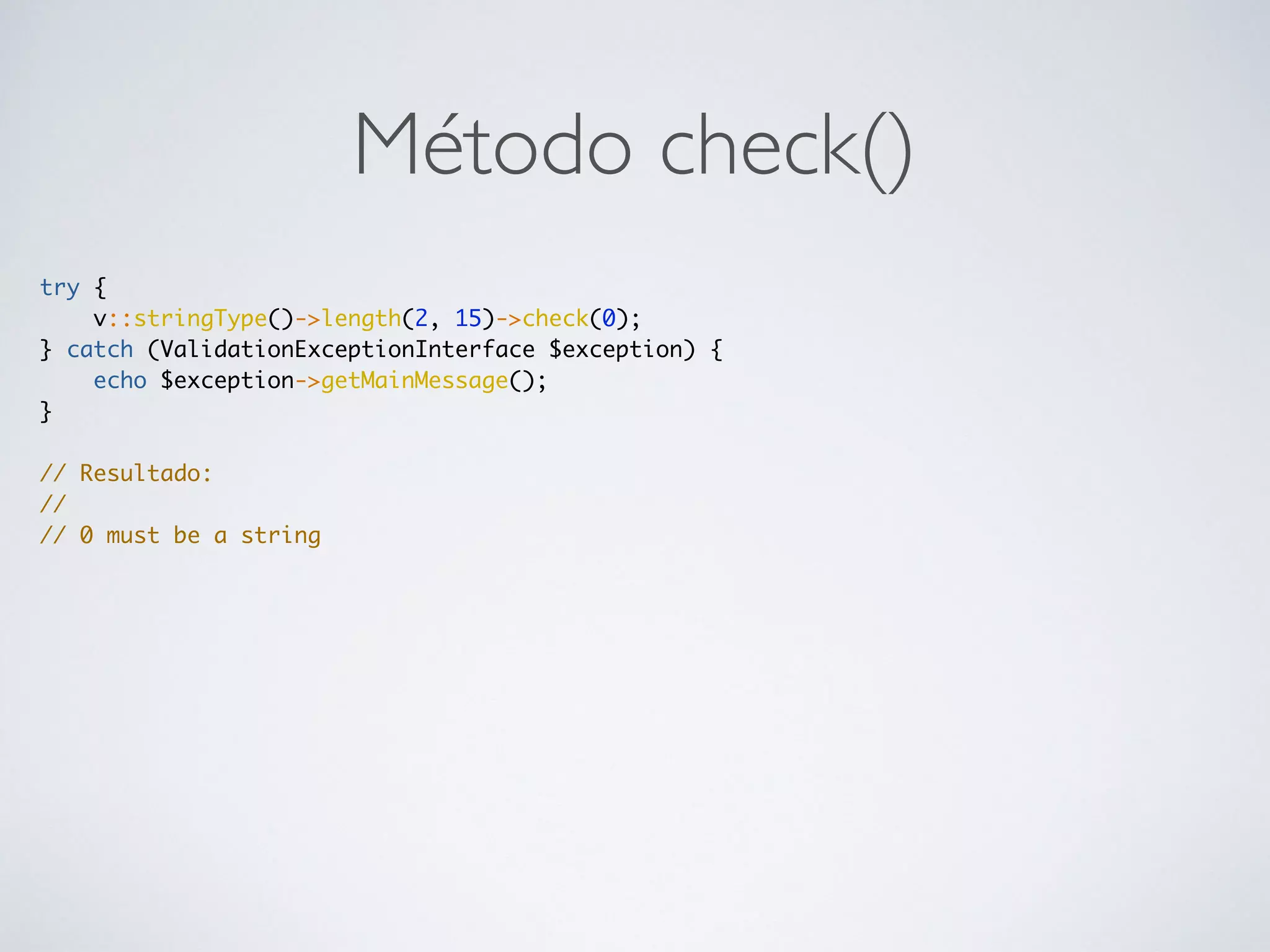 Método check()
try {
v::stringType()->length(2, 15)->check(0);
} catch (ValidationExceptionInterface $exception) {
echo $exception->getMainMessage();
}
// Resultado:
//
// 0 must be a string
 
