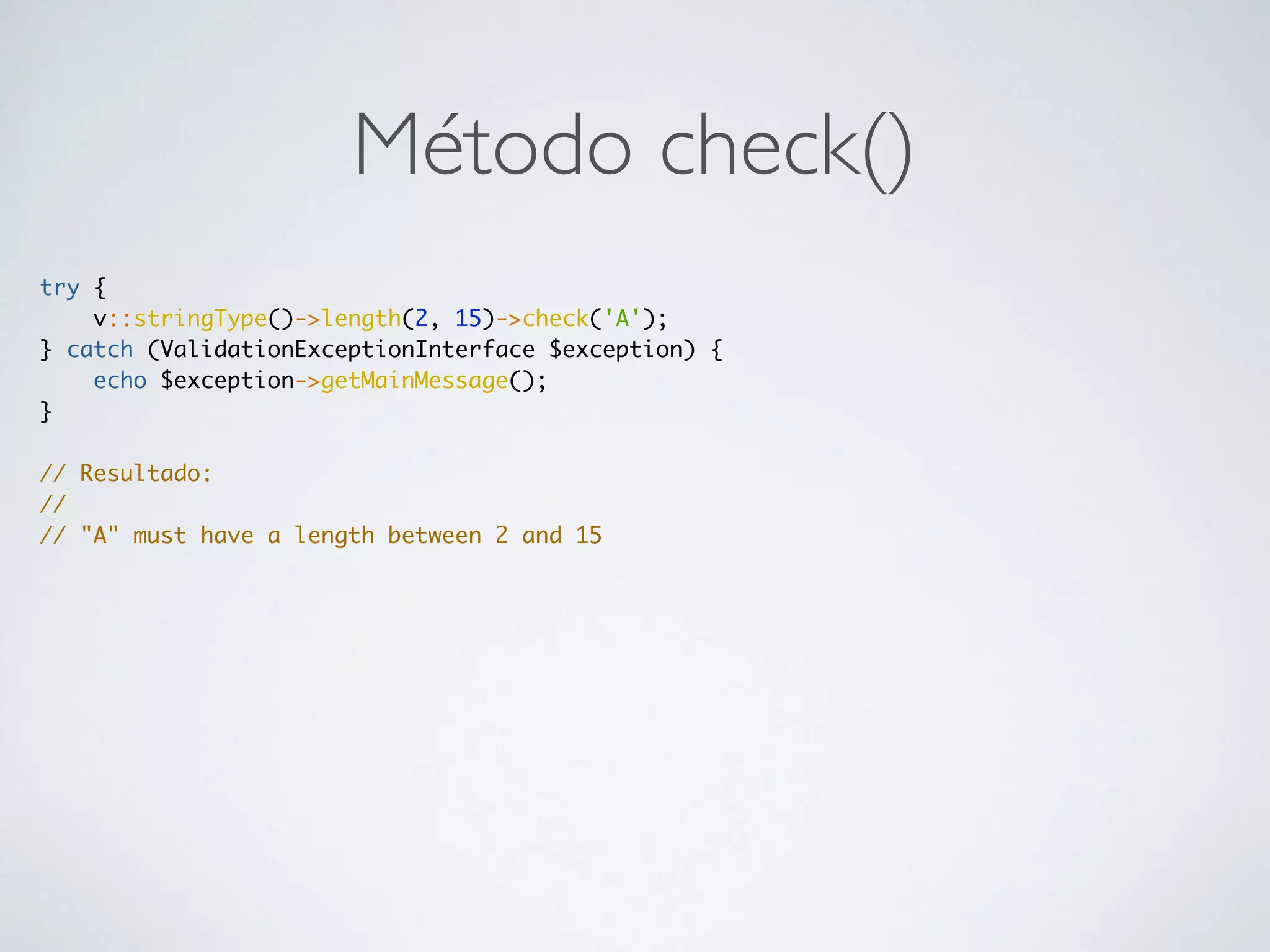 Método check()
try {
v::stringType()->length(2, 15)->check('A');
} catch (ValidationExceptionInterface $exception) {
echo $exception->getMainMessage();
}
// Resultado:
//
// "A" must have a length between 2 and 15
 