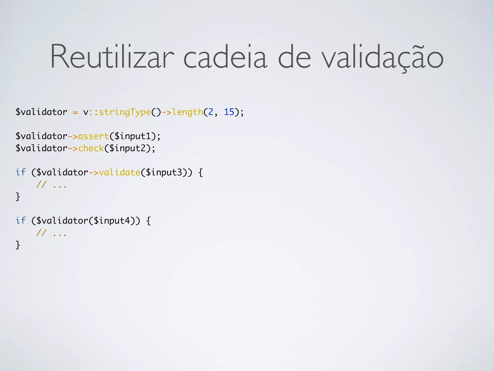 Reutilizar cadeia de validação
$validator = v::stringType()->length(2, 15);
$validator->assert($input1);
$validator->check($input2);
if ($validator->validate($input3)) {
// ...
}
if ($validator($input4)) {
// ...
}
 