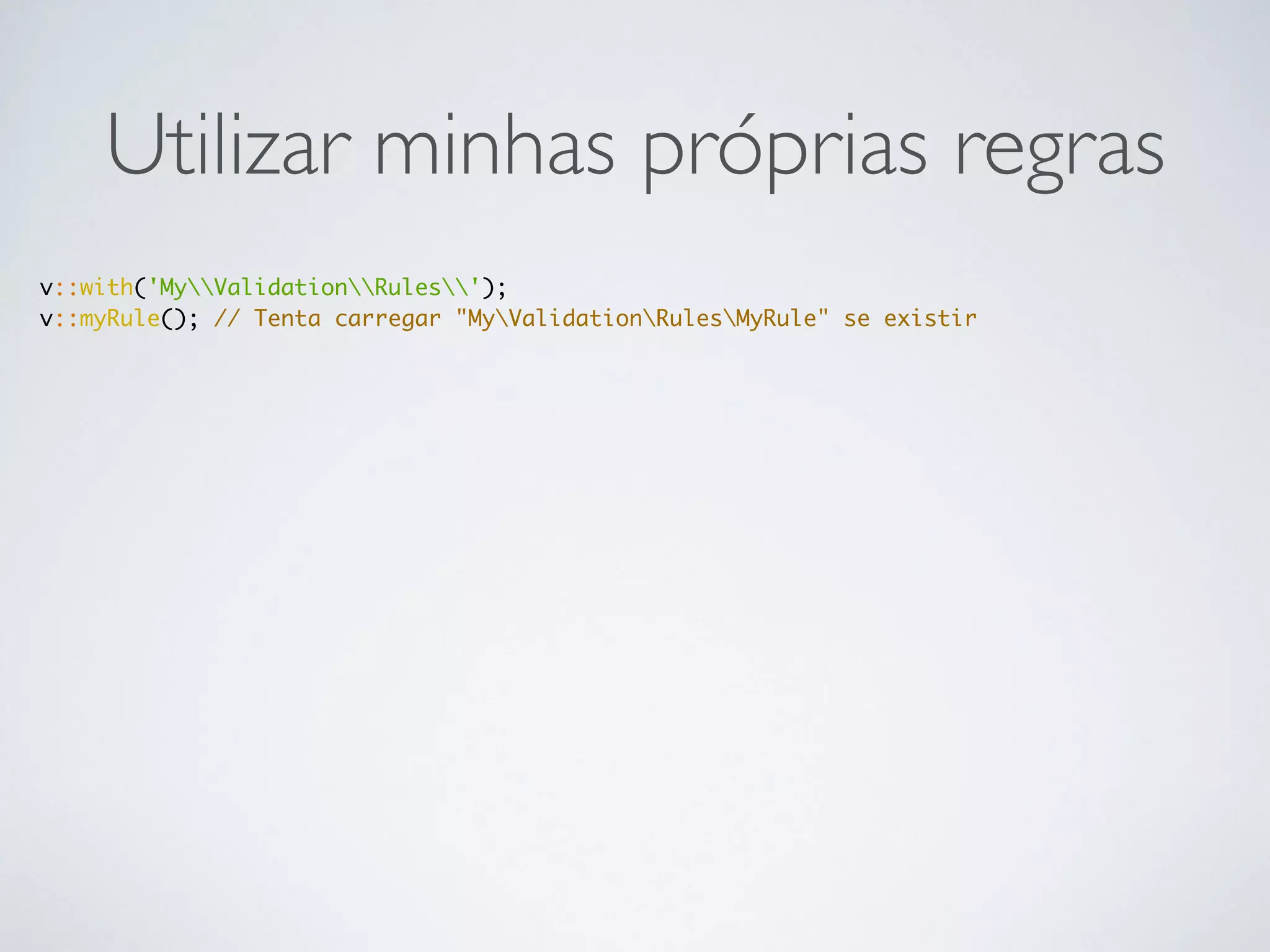 Utilizar minhas próprias regras
v::with('MyValidationRules');
v::myRule(); // Tenta carregar "MyValidationRulesMyRule" se existir
 