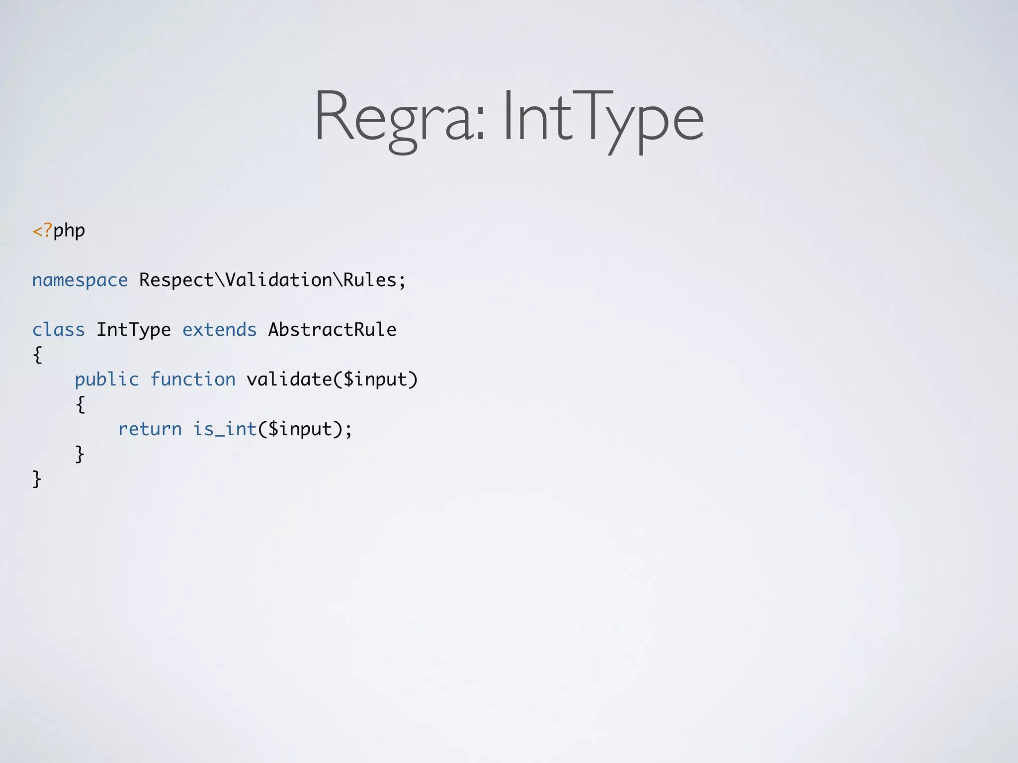 Regra: IntType
<?php
namespace RespectValidationRules;
class IntType extends AbstractRule
{
public function validate($input)
{
return is_int($input);
}
}
 