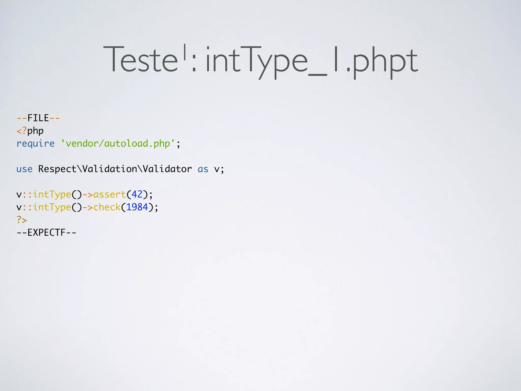 Teste1: intType_1.phpt
--FILE--
<?php
require 'vendor/autoload.php';
use RespectValidationValidator as v;
v::intType()->assert(42);
v::intType()->check(1984);
?>
--EXPECTF--
 