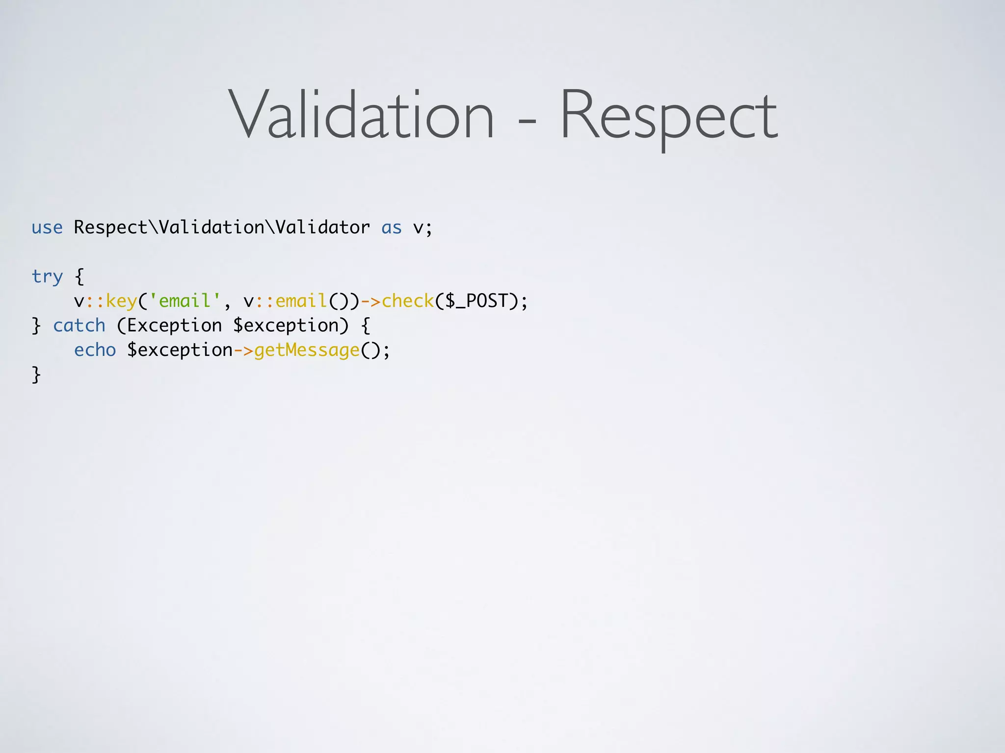 Validation - Respect
use RespectValidationValidator as v;
try {
v::key('email', v::email())->check($_POST);
} catch (Exception $exception) {
echo $exception->getMessage();
}
 