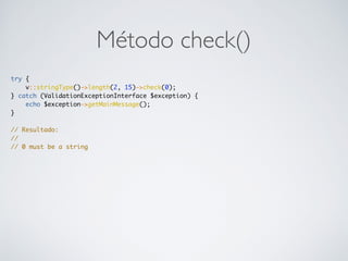 Método check()
try {
v::stringType()->length(2, 15)->check(0);
} catch (ValidationExceptionInterface $exception) {
echo $exception->getMainMessage();
}
// Resultado:
//
// 0 must be a string
 