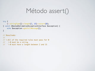 Método assert()
try {
v::stringType()->length(2, 15)->assert(0);
} catch (NestedValidationExceptionInterface $exception) {
echo $exception->getFullMessage();
}
// Resultado:
//
// -All of the required rules must pass for 0
// |-0 must be a string
// -0 must have a length between 2 and 15
 