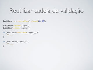 Reutilizar cadeia de validação
$validator = v::stringType()->length(2, 15);
$validator->assert($input1);
$validator->check($input2);
if ($validator->validate($input3)) {
// ...
}
if ($validator($input4)) {
// ...
}
 