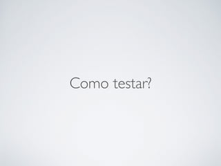 Como testar?
 