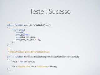 Teste1: Sucesso
// ...
public function providerForValidIntType()
{
return array(
array(0),
array(123456),
array(PHP_INT_MAX),
array(PHP_INT_MAX * -1),
);
}
/**
* @dataProvider providerForValidIntType
*/
public function testShouldValidateInputWhenItIsAValidIntType($input)
{
$rule = new IntType();
$this->assertTrue($rule->validate($input));
}
// ...
 