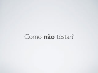 Como não testar?
 