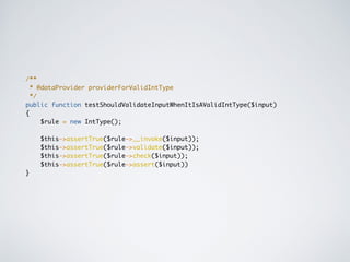 /**
* @dataProvider providerForValidIntType
*/
public function testShouldValidateInputWhenItIsAValidIntType($input)
{
$rule = new IntType();
$this->assertTrue($rule->__invoke($input));
$this->assertTrue($rule->validate($input));
$this->assertTrue($rule->check($input));
$this->assertTrue($rule->assert($input))
}
 