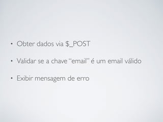 • Obter dados via $_POST
• Validar se a chave “email” é um email válido
• Exibir mensagem de erro
 