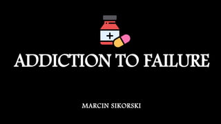 ADDICTION TO FAILURE
MARCIN SIKORSKI
 
