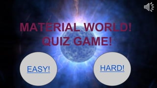 MATERIAL WORLD! 
QUIZ GAME! 
EASY! 
HARD!  