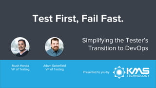 Test First, Fail Fast.
Simplifying the Tester’s
Transition to DevOps
Presented to you by
Adam Satterfield
VP of Testing
Mush Honda
VP of Testing
 