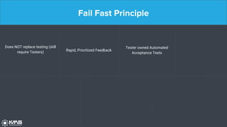 Fail Fast Principle
Does NOT replace testing (still
require Testers) Rapid, Prioritized Feedback
Tester owned Automated
Acceptance Tests
 