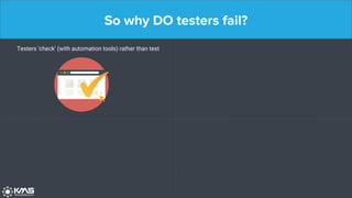 So why DO testers fail?
Testers ‘check’ (with automation tools) rather than test
 