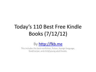 Today’s 110 Best Free Kindle
     Books (7/12/12)
                By http://fkb.me
  This includes the best nonfiction, fiction, foreign language,
           food/recipe, and child/young adult books.
 