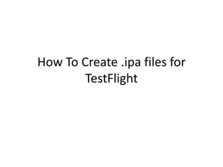 How To Create .ipa files for
        TestFlight
 