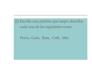 (2) Escribe una palabra que mejor describa    cada una de las siguientes cosas:    Perro,  Gato,  Rata,  Café,  Mar.  