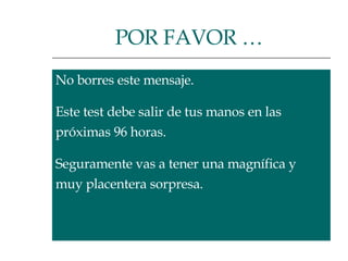 No borres este mensaje.  Este test debe salir de tus manos en las  próximas 96 horas.  Seguramente vas a tener una magnífica y  muy placentera sorpresa.  POR FAVOR …   