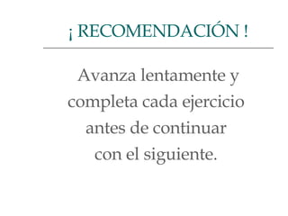 Avanza lentamente y completa cada ejercicio  antes de continuar  con el siguiente.  ¡ RECOMENDACIÓN ! 