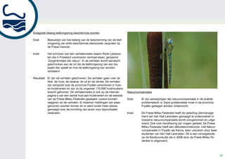 Draagvlak belang leefomgeving beschermde soorten

Doel:      Bewustzijn van het belang van de bescherming van de leef-
           omgeving van strikt beschermde diersoorten vergroten bij
           de Friese inwoner.

Inzet:     Het schrijven van een verhalenreeks waarin Rode Lijstsoor-
           ten die in Friesland voorkomen centraal staan, genaamd
           ‘Zorgenkindjes der natuur’. In de verhalen wordt aandacht
           geschonken aan de rol die de leefomgeving van een be-
           paald dier speelt en hoe de leefomgeving kan worden
           verbeterd.

Resultaat: Er zijn vijf verhalen geschreven. De verhalen gaan over de
           libel, de muis, de zwaluw, de uil en de vlinder. De verhalen
           zijn verspreid over de provincie Fryslân verschenen in huis-
           en-huiskranten en zijn zo bij ongeveer 170.000 huishoudens
           terecht gekomen. De verhalenreeks is ook op de internet-       Natuurcompensatie
           pagina’s van een aantal huis-aan-huiskranten en de website
           van de Friese Milieu Federatie geplaatst. Lezers konden        Doel:    Er zijn aanwijzingen dat natuurcompensatie in de praktijk
           reageren op de verhalen. Er kwamen meldingen van waar-                  problematisch is. Deze problematiek moet in de provincie
           genomen soorten binnen en er werd onder meer advies                     Fryslân gedegen worden onderzocht.
           gevraagd over de inrichting van erven voor bijvoorbeeld
           zwaluwen.                                                      Inzet:   De Friese Milieu Federatie heeft de opleiding diermanage-
                                                                                   ment van Van Hall Larenstein gevraagd te onderzoeken in
                                                                                   hoeverre natuurcompensatie wordt voorgenomen en uitge-
                                                                                   voerd. Ook over handhaving zijn vragen gesteld. De Friese
                                                                                   Milieu Federatie heeft een afstudeeronderzoek, met Natuur-
                                                                                   compensatie in Fryslân als thema, laten uitvoeren door twee
                                                                                   studenten van Van Hall Larenstein. Dit is een vervolgstudie
                                                                                   op de literatuurstudie die in 2009 door de Friese Milieu Fe-
                                                                                   deratie is uitgevoerd.




                                                                                                                                                  22
 